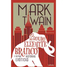 O Roubo do Elefante Branco: E Outras Histórias Exóticas - Mark Twain