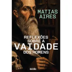 Reflexões Sobre a Vaidade dos Homens - Matias Aires